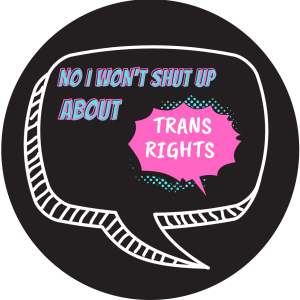 No I Won't Shut Up About Trans Rights! button